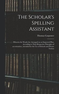bokomslag The Scholar's Spelling Assistant; Wherein the Words Are Arranged on an Improved Plan, According to Their Respective Principles of Accentuation...intended for the Use of Schools and Private Tuition
