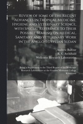 Review of Some of the Recent Advances in Tropical Medicine, Hygiene and Veterinary Science, With Special Reference to Their Possible Bearing on Medical, Sanitary and Veterinary Work in the 1