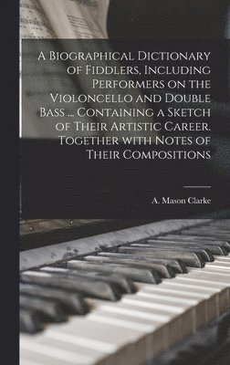 bokomslag A Biographical Dictionary of Fiddlers, Including Performers on the Violoncello and Double Bass ... Containing a Sketch of Their Artistic Career. Together With Notes of Their Compositions