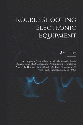 Trouble Shooting Electronic Equipment; an Empirical Approach to the Identification of Certain Requirements of a Maintenance Occupation. A Report of an 1