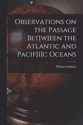 Observations on the Passage Bet[w]een the Atlantic and Pacif[i]c Oceans [microform] 1