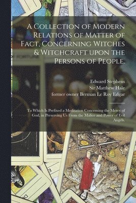 A Collection of Modern Relations of Matter of Fact, Concerning Witches & Witchcraft Upon the Persons of People. 1