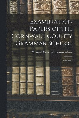 Examination Papers of the Cornwall County Grammar School [microform] 1