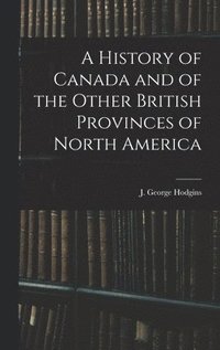 bokomslag A History of Canada and of the Other British Provinces of North America
