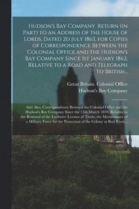 bokomslag Hudson's Bay Company. Return (in Part) to an Address of the House of Lords, Dated 2d July 1863, for Copies of Correspondence Between the Colonial Office and the Hudson's Bay Company Since 1st January
