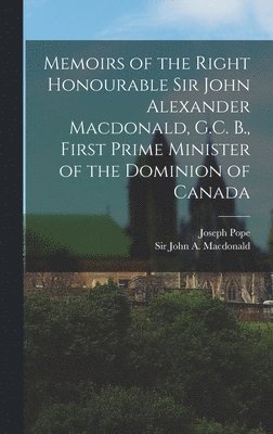 Memoirs of the Right Honourable Sir John Alexander Macdonald, G.C. B., First Prime Minister of the Dominion of Canada [microform] 1