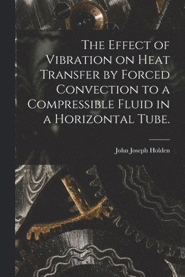 The Effect of Vibration on Heat Transfer by Forced Convection to a Compressible Fluid in a Horizontal Tube. 1