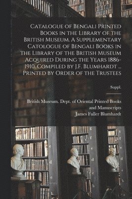 Catalogue of Bengali Printed Books in the Library of the British Museum. A Supplementary Catologue of Bengali Books in the Library of the British Museum Acquired During the Years 1886-1910. Compiled 1