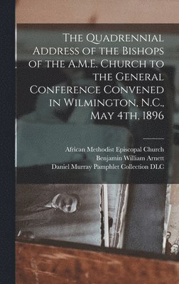 The Quadrennial Address of the Bishops of the A.M.E. Church to the General Conference Convened in Wilmington, N.C., May 4th, 1896 1