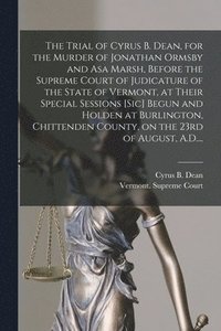 bokomslag The Trial of Cyrus B. Dean, for the Murder of Jonathan Ormsby and Asa Marsh, Before the Supreme Court of Judicature of the State of Vermont, at Their Special Sessions [sic] Begun and Holden at