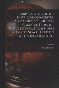 bokomslag Ship Registers of the Distric of Gloucester, Massachusetts, 1789-1875, Compiled From the Gloucester Customs House Records, Now on Deposit at the Essex