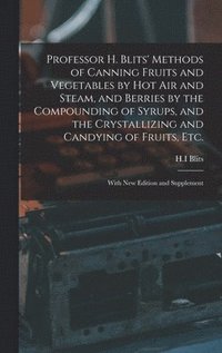 bokomslag Professor H. Blits' Methods of Canning Fruits and Vegetables by Hot Air and Steam, and Berries by the Compounding of Syrups, and the Crystallizing and Candying of Fruits, Etc.