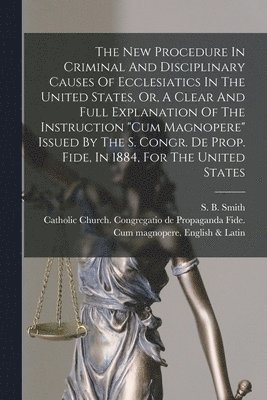 S. B. (Sebastian Bach) Smith, Catholic Church Congregatio de Propa - New Procedure In Criminal And Disciplinary Causes Of Ecclesiatics In The United States, Or, A Clear And Full Explanation Of The Instruction "Cum Magnopere" Issued By The S. Congr. De Prop. Fide, In 1884, For The United States, Häftad