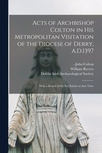 bokomslag Acts of Archbishop Colton in His Metropolitan Visitation of the Diocese of Derry, A.D.1397; With a Rental of the See Estates at That Time