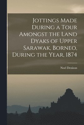 Noel Denison - Jottings Made During a Tour Amongst the Land Dyaks of Upper Sarawak, Borneo, During the Year, 1874, Häftad