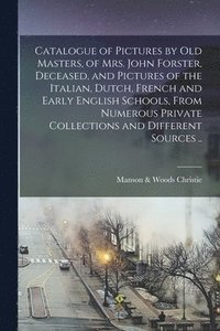 bokomslag Catalogue of Pictures by Old Masters, of Mrs. John Forster, Deceased, and Pictures of the Italian, Dutch, French and Early English Schools, From Numerous Private Collections and Different Sources ..