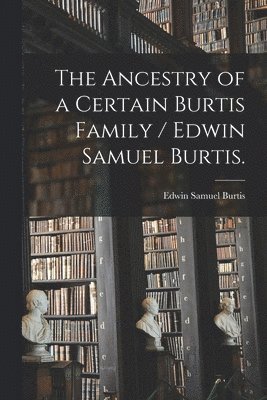 bokomslag The Ancestry of a Certain Burtis Family / Edwin Samuel Burtis.