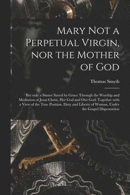 Mary Not a Perpetual Virgin, nor the Mother of God