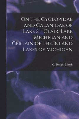 On the Cyclopidae and Calanidae of Lake St. Clair, Lake Michigan and Certain of the Inland Lakes of Michigan [microform] 1