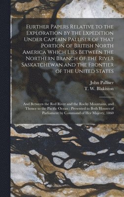 Further Papers Relative to the Exploration by the Expedition Under Captain Palliser of That Portion of British North America Which Lies Between the Northern Branch of the River Saskatchewan and the 1