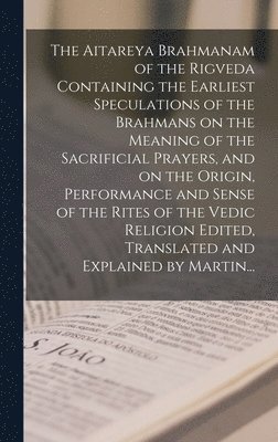 The Aitareya Brahmanam of the Rigveda Containing the Earliest Speculations of the Brahmans on the Meaning of the Sacrificial Prayers, and on the Origin, Performance and Sense of the Rites of the 1