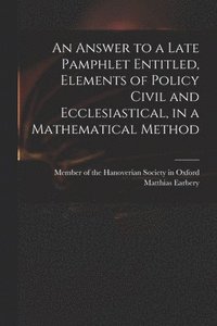 bokomslag An Answer to a Late Pamphlet Entitled, Elements of Policy Civil and Ecclesiastical, in a Mathematical Method