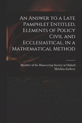 bokomslag An Answer to a Late Pamphlet Entitled, Elements of Policy Civil and Ecclesiastical, in a Mathematical Method