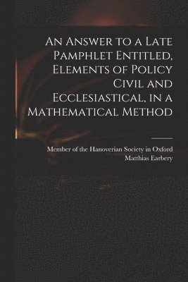 bokomslag Answer to a Late Pamphlet Entitled, Elements of Policy Civil and Ecclesiastical, in a Mathematical Method