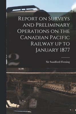 Report on Surveys and Preliminary Operations on the Canadian Pacific Railway up to January 1877 [microform] 1