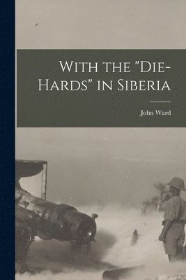 With the &quot;Die-Hards&quot; in Siberia [microform] 1