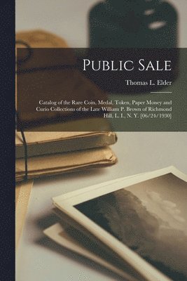 Public Sale: Catalog of the Rare Coin, Medal, Token, Paper Money and Curio Collections of the Late William P. Brown of Richmond Hil 1