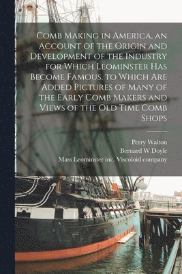 Comb Making in America, an Account of the Origin and Development of the Industry for Which Leominster Has Become Famous, to Which Are Added Pictures o 1