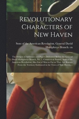 Revolutionary Characters of New Haven; the Subject of Addresses and Papers Delivered Before the General David Humphreys Branch, No. 1, Connecticut Society, Sons of the American Revolution; Also List 1