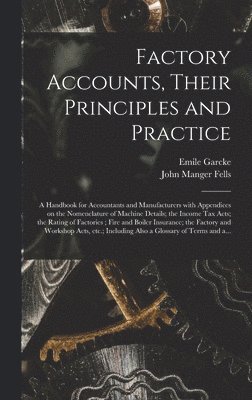 Factory Accounts, Their Principles and Practice; a Handbook for Accountants and Manufacturers With Appendices on the Nomenclature of Machine Details; the Income Tax Acts; the Rating of Factories; 1