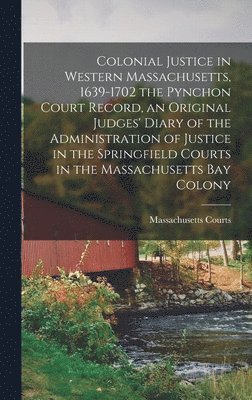 Colonial Justice in Western Massachusetts, 1639-1702 the Pynchon Court Record, an Original Judges' Diary of the Administration of Justice in the Sprin 1