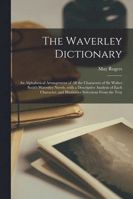 bokomslag The Waverley Dictionary; an Alphabetical Arrangement of All the Characters of Sir Walter Scott's Waverley Novels, With a Descriptive Analysis of Each Character, and Illustrative Selections From the