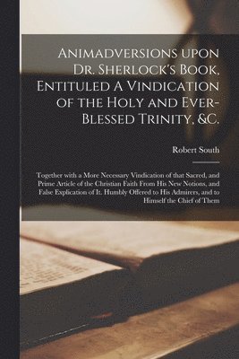 Animadversions Upon Dr. Sherlock's Book, Entituled A Vindication of the Holy and Ever-blessed Trinity, &c. 1