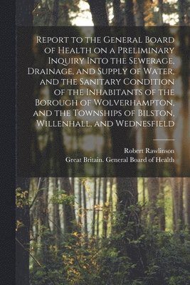 Robert 1810-1898 Rawlinson, Robert Rawlinson, Great Britain General Board of Health - Report to the General Board of Health on a Preliminary Inquiry Into the Sewerage, Drainage, and Supply of Water, and the Sanitary Condition of the Inhabitants of the Borough of Wolverhampton, and the Townships of Bilston, Willenhall, and Wednesfield..., Häftad