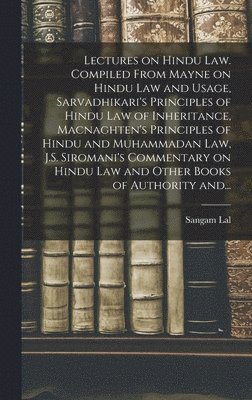 Lectures on Hindu Law. Compiled From Mayne on Hindu Law and Usage, Sarvadhikari's Principles of Hindu Law of Inheritance, Macnaghten's Principles of Hindu and Muhammadan Law, J.S. Siromani's 1