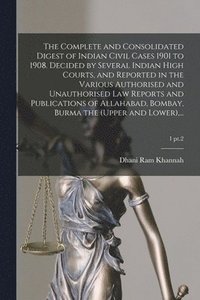 bokomslag The Complete and Consolidated Digest of Indian Civil Cases 1901 to 1908. Decided by Several Indian High Courts, and Reported in the Various Authorised and Unauthorised Law Reports and Publications of
