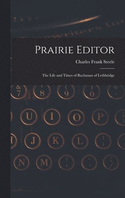 Charles Frank Steele - Prairie Editor: the Life and Times of Buchanan of Lethbridge, Inbunden