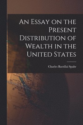 Charles Barzillai 1860-1904 Spahr, Charles Barzillai Spahr - Essay on the Present Distribution of Wealth in the United States, Häftad