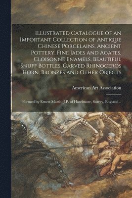 bokomslag Illustrated Catalogue of an Important Collection of Antique Chinese Porcelains, Ancient Pottery, Fine Jades and Agates, Cloisonne Enamels, Beautiful Snuff Bottles, Carved Rhinoceros Horn, Bronzes a...