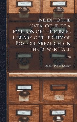 Index to the Catalogue of a Portion of the Public Library of the City of Boston, Arranged in the Lower Hall; 1858 1