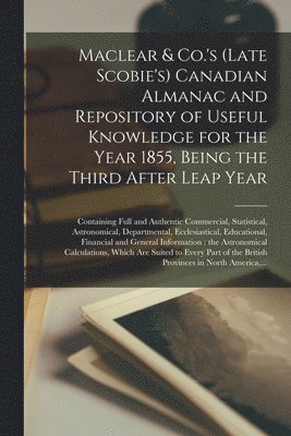 Maclear & Co.'s (late Scobie's) Canadian Almanac and Repository of Useful Knowledge for the Year 1855, Being the Third After Leap Year [microform] 1