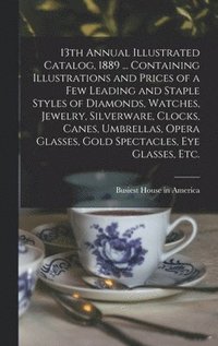 bokomslag 13th Annual Illustrated Catalog, 1889 ... Containing Illustrations and Prices of a Few Leading and Staple Styles of Diamonds, Watches, Jewelry, Silverware, Clocks, Canes, Umbrellas, Opera Glasses, ...
