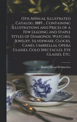 bokomslag 13th Annual Illustrated Catalog, 1889 ... Containing Illustrations and Prices of a Few Leading and Staple Styles of Diamonds, Watches, Jewelry, Silverware, Clocks, Canes, Umbrellas, Opera Glasses, ...