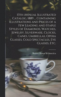 bokomslag 13th Annual Illustrated Catalog, 1889 ... Containing Illustrations and Prices of a Few Leading and Staple Styles of Diamonds, Watches, Jewelry, Silverware, Clocks, Canes, Umbrellas, Opera Glasses,