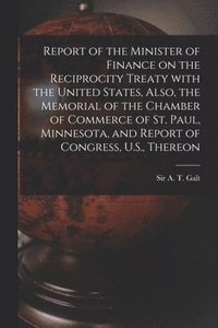 bokomslag Report of the Minister of Finance on the Reciprocity Treaty With the United States, Also, the Memorial of the Chamber of Commerce of St. Paul, Minnesota, and Report of Congress, U.S., Thereon