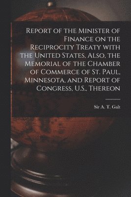 Report of the Minister of Finance on the Reciprocity Treaty With the United States, Also, the Memorial of the Chamber of Commerce of St. Paul, Minnesota, and Report of Congress, U.S., Thereon